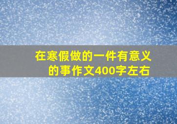 在寒假做的一件有意义的事作文400字左右