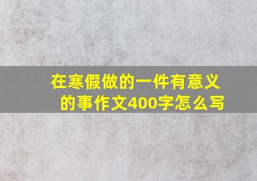 在寒假做的一件有意义的事作文400字怎么写