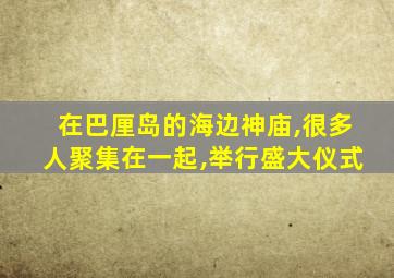 在巴厘岛的海边神庙,很多人聚集在一起,举行盛大仪式