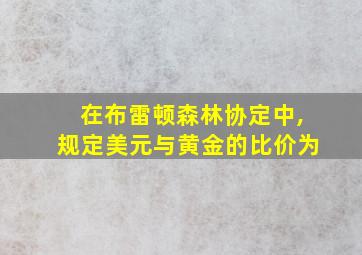 在布雷顿森林协定中,规定美元与黄金的比价为