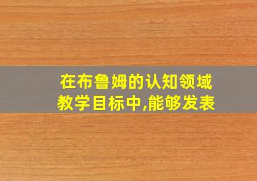 在布鲁姆的认知领域教学目标中,能够发表