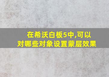 在希沃白板5中,可以对哪些对象设置蒙层效果