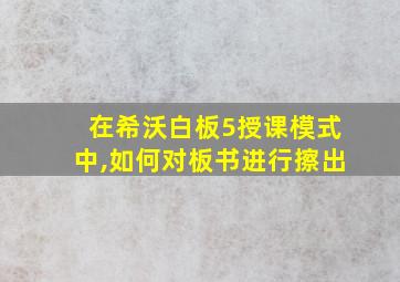 在希沃白板5授课模式中,如何对板书进行擦出