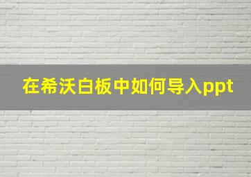 在希沃白板中如何导入ppt