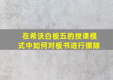 在希沃白板五的授课模式中如何对板书进行擦除