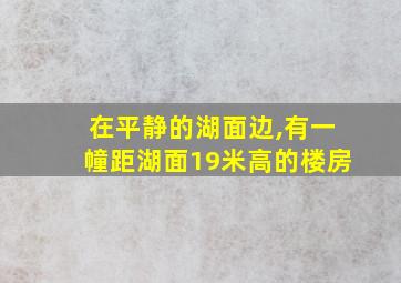 在平静的湖面边,有一幢距湖面19米高的楼房