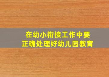 在幼小衔接工作中要正确处理好幼儿园教育