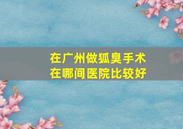 在广州做狐臭手术在哪间医院比较好