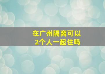 在广州隔离可以2个人一起住吗