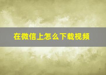 在微信上怎么下载视频