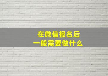 在微信报名后一般需要做什么