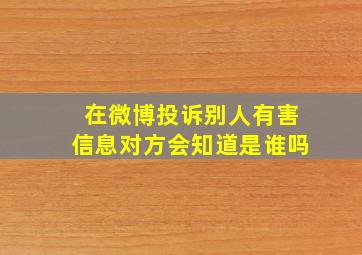 在微博投诉别人有害信息对方会知道是谁吗