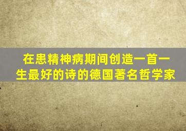 在患精神病期间创造一首一生最好的诗的德国著名哲学家