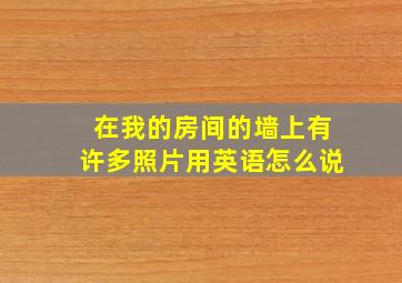 在我的房间的墙上有许多照片用英语怎么说