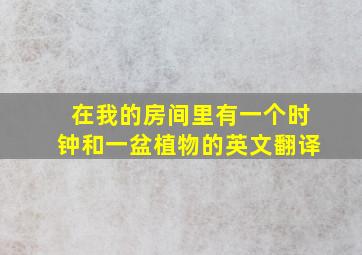 在我的房间里有一个时钟和一盆植物的英文翻译