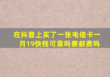 在抖音上买了一张电信卡一月19快钱可靠吗要邮费吗