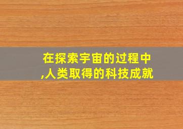 在探索宇宙的过程中,人类取得的科技成就