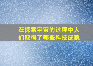 在探索宇宙的过程中人们取得了哪些科技成就