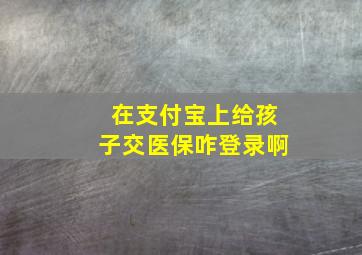 在支付宝上给孩子交医保咋登录啊