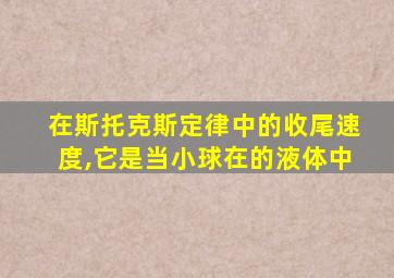 在斯托克斯定律中的收尾速度,它是当小球在的液体中