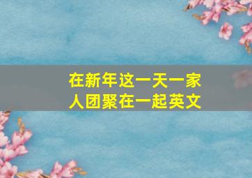 在新年这一天一家人团聚在一起英文