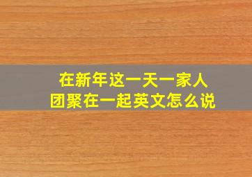 在新年这一天一家人团聚在一起英文怎么说