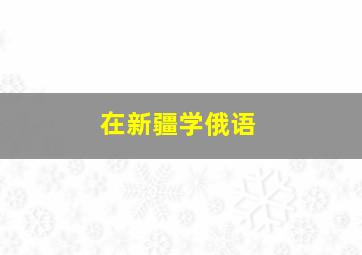 在新疆学俄语