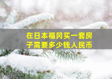 在日本福冈买一套房子需要多少钱人民币