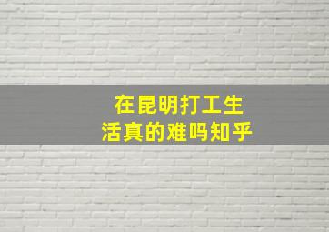 在昆明打工生活真的难吗知乎