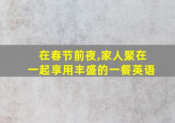 在春节前夜,家人聚在一起享用丰盛的一餐英语