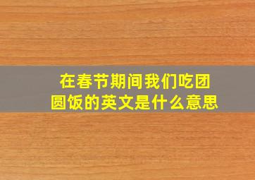 在春节期间我们吃团圆饭的英文是什么意思