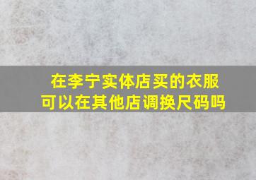 在李宁实体店买的衣服可以在其他店调换尺码吗