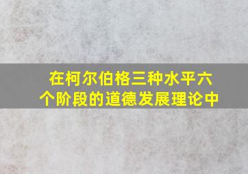 在柯尔伯格三种水平六个阶段的道德发展理论中