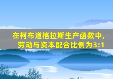 在柯布道格拉斯生产函数中,劳动与资本配合比例为3:1