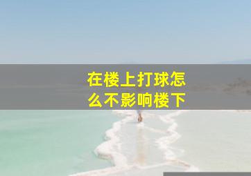 在楼上打球怎么不影响楼下