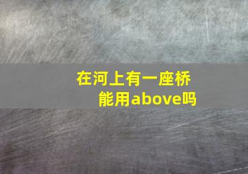 在河上有一座桥能用above吗