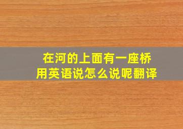 在河的上面有一座桥用英语说怎么说呢翻译