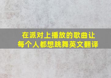 在派对上播放的歌曲让每个人都想跳舞英文翻译