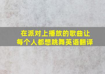 在派对上播放的歌曲让每个人都想跳舞英语翻译