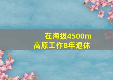 在海拔4500m高原工作8年退休