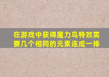 在游戏中获得魔力鸟特效需要几个相同的元素连成一排