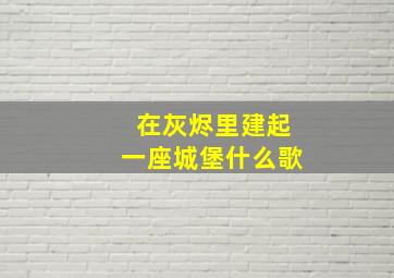 在灰烬里建起一座城堡什么歌