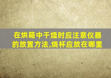 在烘箱中干燥时应注意仪器的放置方法,烧杯应放在哪里