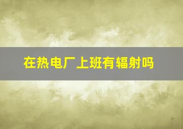 在热电厂上班有辐射吗