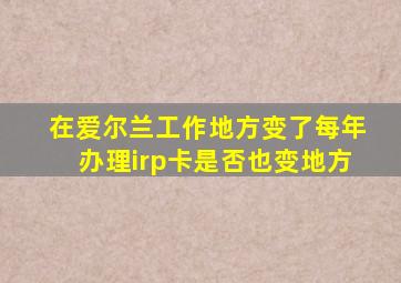 在爱尔兰工作地方变了每年办理irp卡是否也变地方