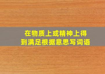 在物质上或精神上得到满足根据意思写词语