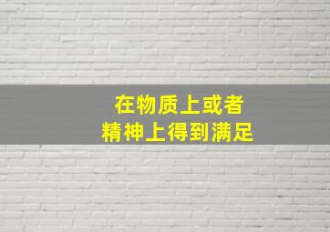 在物质上或者精神上得到满足