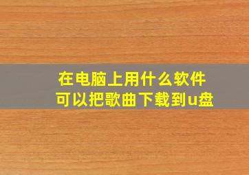 在电脑上用什么软件可以把歌曲下载到u盘