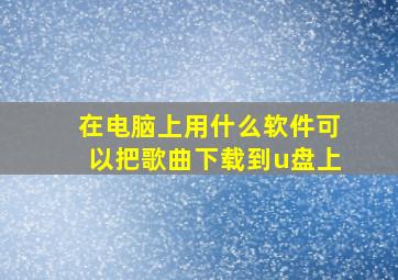 在电脑上用什么软件可以把歌曲下载到u盘上