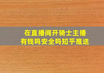 在直播间开骑士主播有钱吗安全吗知乎推送